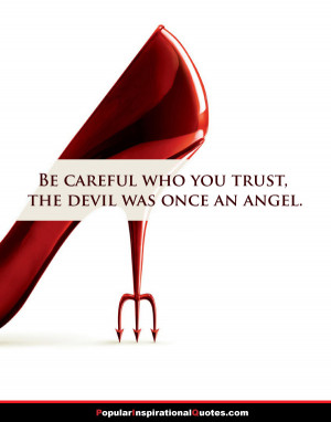 Be careful who you trust, the devil was once an angel.