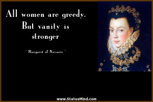 All women are greedy. But vanity is stronger - Marguerite de Navarre ...