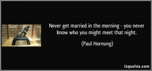 ... morning - you never know who you might meet that night. - Paul Hornung