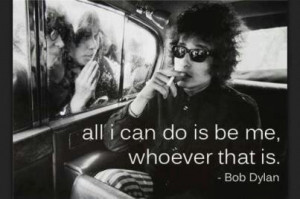 All that I can do is be me, whoever that is. -Bob Dylan