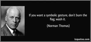 ... want a symbolic gesture, don't burn the flag; wash it. - Norman Thomas