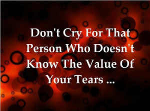 Don't cry for that person who doesn't know the value of your tears...