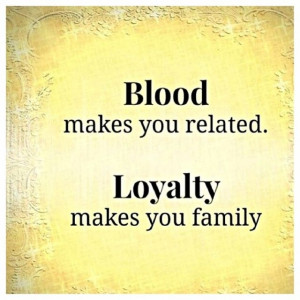 Blood makes you related. Loyalty makes you family
