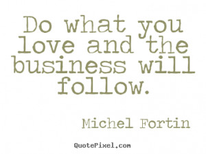 Do what you love and the business will follow. Michel Fortin good love ...