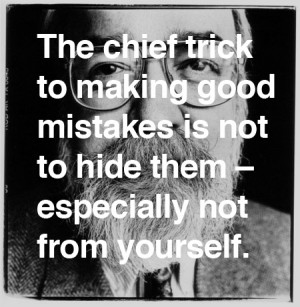 The chief trick to making good mistakes is not to hide them especially ...