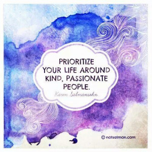 Prioritize your life around kind, passionate people. ~Karen Salmansohn