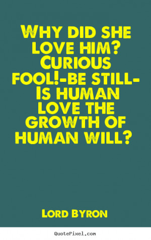 Love quotes - Why did she love him? curious fool!—be still— is ...