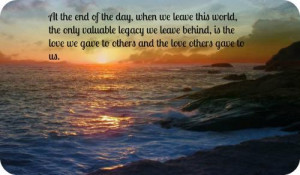 ... legacy we leave behind, is the love we gave to others and the love