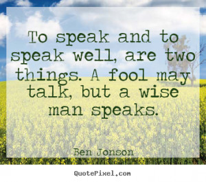 Ben Jonson Quotes To speak and to speak well are two things A fool