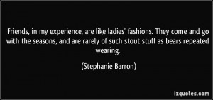 Friends, in my experience, are like ladies' fashions. They come and go ...