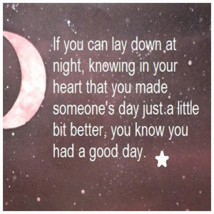 you can lay down at night, knowing in your heart that you made someone ...