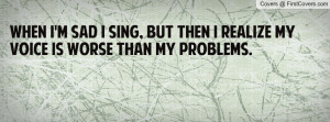 ... .firstcovers.com/covers/userquotes/w/when_i%27m_sad_i_sing-61351.jpg