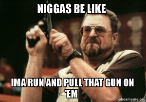 am i the only one niggas be like ima run and pull that gun on em