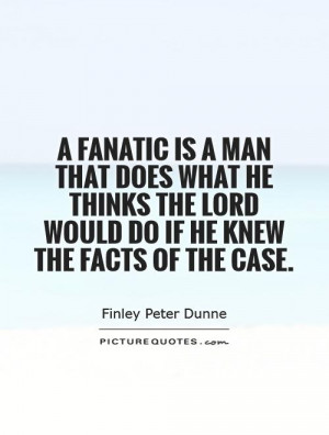 fanatic is a man that does what he thinks the lord would do if he ...