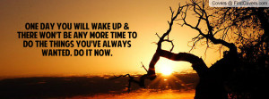 One day you will wake up & there won't be any more time to do the ...