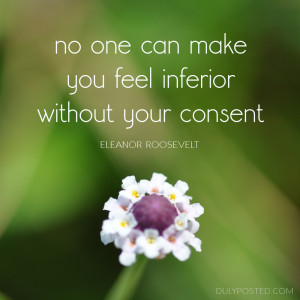 No one can make you feel inferior without your consent.” – Eleanor ...