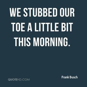 Frank Busch - We stubbed our toe a little bit this morning.