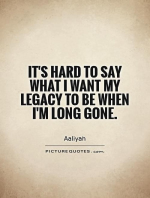 ... say what I want my legacy to be when I'm long gone. Picture Quote #1