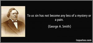 ... sin has not become any less of a mystery or a pain. - George A. Smith
