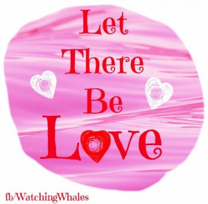 Let there be love quote via www.Facebook.com/WatchingWhales