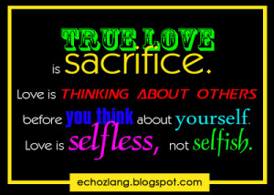 True love is sacrifice. Love is thinking about others before you think ...
