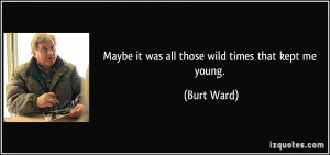 Maybe it was all those wild times that kept me young. - Burt Ward
