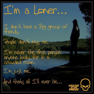 That's all ill ever be, a loner. I'm Cool with that :D