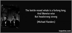 The bottle-nosed whale is a furlong long, And likewise wise But ...