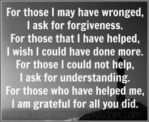 those I may have wronged, I ask for forgiveness. For those that I have ...