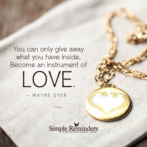 ... only give away what you have inside. Become an instrument of love