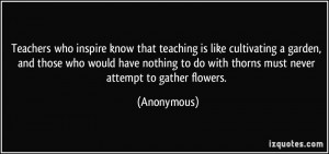 Teachers who inspire know that teaching is like cultivating a garden ...
