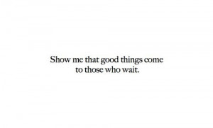 Show me that good things come to those who wait.