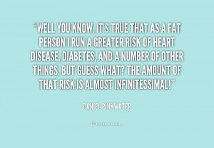 Well you know, it's true that as a fat person I run a greater risk of ...