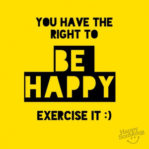 Exercise your right to be Happy! Be a Happy Someone