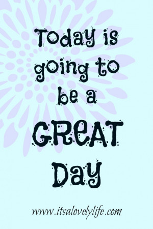 Today is going to be a great day!” -Unknown