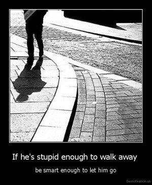 If he's stupid enough to walk away - be smart enough to let him go