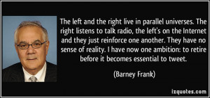 the right live in parallel universes. The right listens to talk radio ...