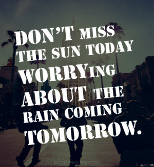 Don’t miss the sun today worrying about the rain coming tomorrow ...