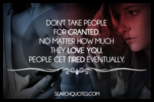 take people for granted. No matter how much they love you, people ...
