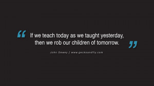 Quotes on Education If we teach today as we taught yesterday, then we ...