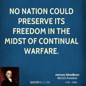 No nation could preserve its freedom in the midst of continual warfare ...