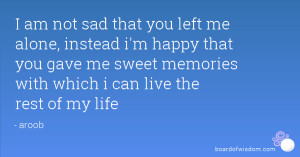 you left me alone, instead i'm happy that you gave me sweet memories ...