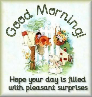 Good Morning Hope your day is filled with pleasant surprises
