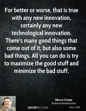 For better or worse, that is true with any new innovation, certainly ...