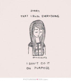... that I ruin everything, I don't do it on purpose. Picture Quote #1