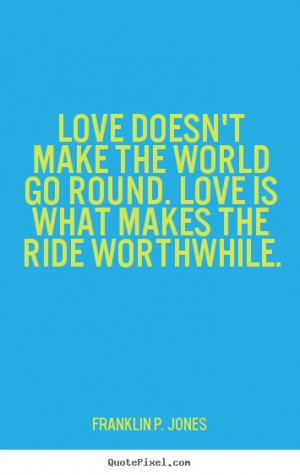 Love quotes - Love doesn't make the world go round. love is what makes ...