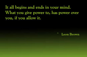 ... you give power to, has power over you, if you allow it. - Leon Brown