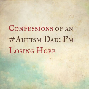 Confessions of an #Autism Dad: I’m losing hope