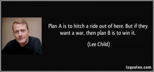 ... of here. But if they want a war, then plan B is to win it. - Lee Child