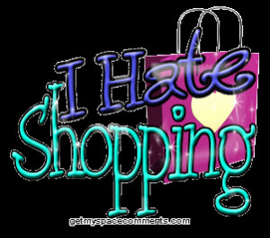 ... wiser) , I have come to the sad realization that I HATE SHOPPING